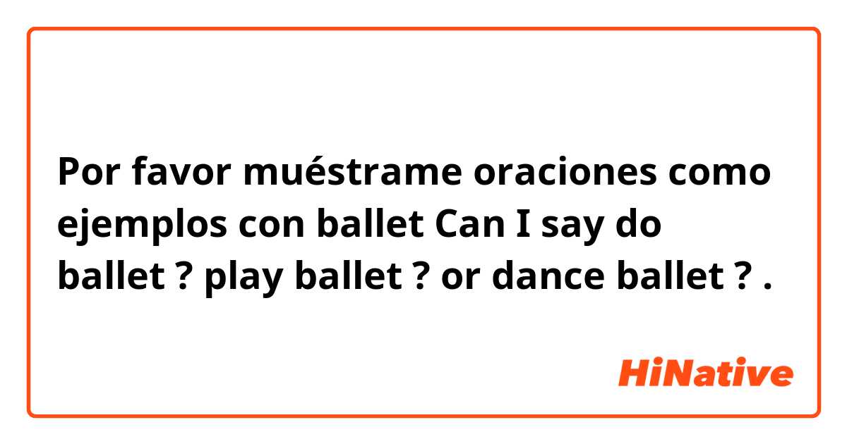 Por favor muéstrame oraciones como ejemplos con ballet   
Can I say  do ballet ?  play ballet ? or dance ballet ? .