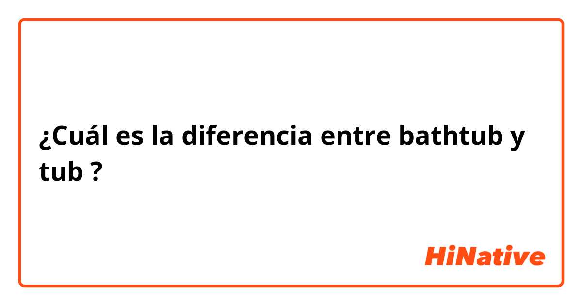 ¿Cuál es la diferencia entre bathtub y tub ?