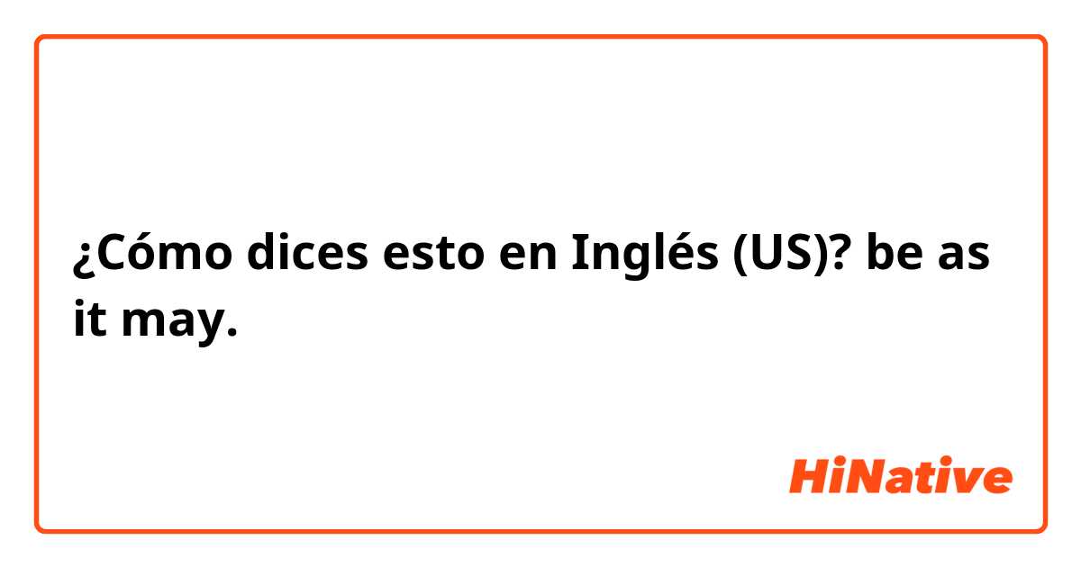 ¿Cómo dices esto en Inglés (US)? be as it may.