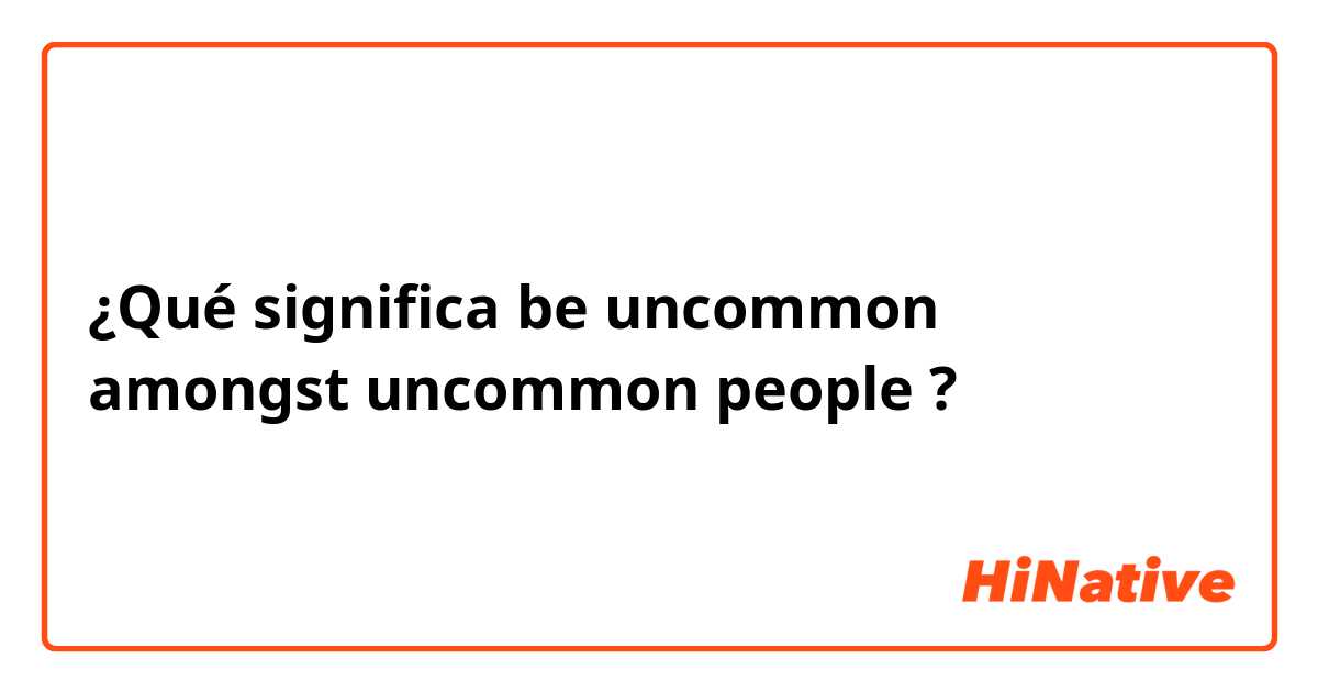 ¿Qué significa be uncommon amongst uncommon people?