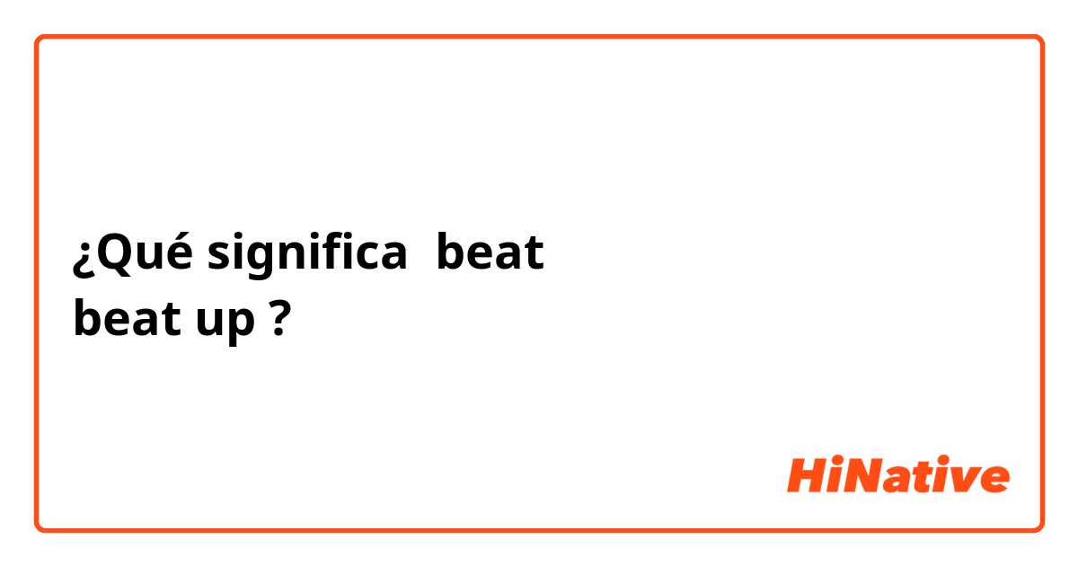 ¿Qué significa beat 
beat up?