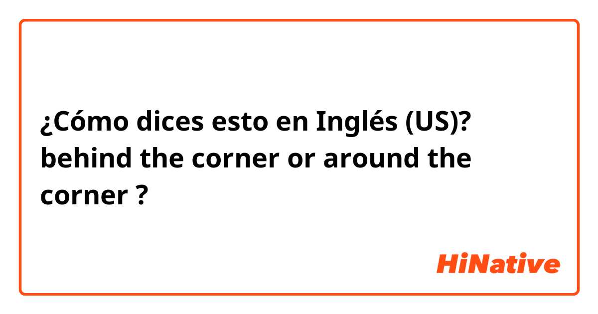 ¿Cómo dices esto en Inglés (US)? behind the corner or around the corner ?