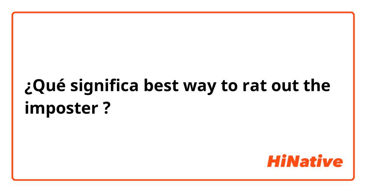 ¿Qué significa best way to rat out the imposter ?