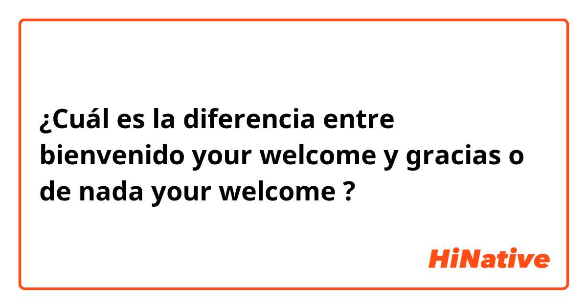 ¿Cuál es la diferencia entre bienvenido your welcome y gracias o de nada your welcome ?