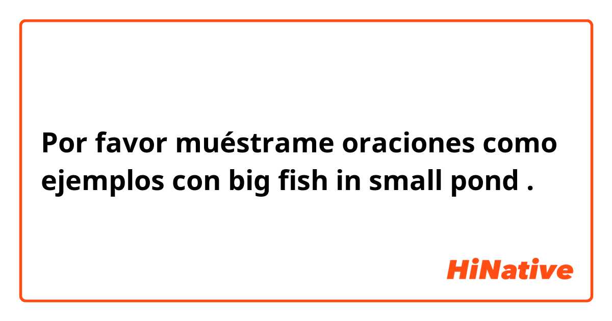 Por favor muéstrame oraciones como ejemplos con big fish in small pond.