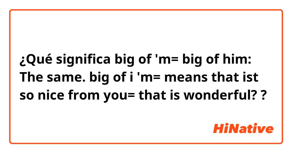 ¿Qué significa big of 'm= big of him: The same. big of i 'm= means  that ist so nice from you= that is wonderful??