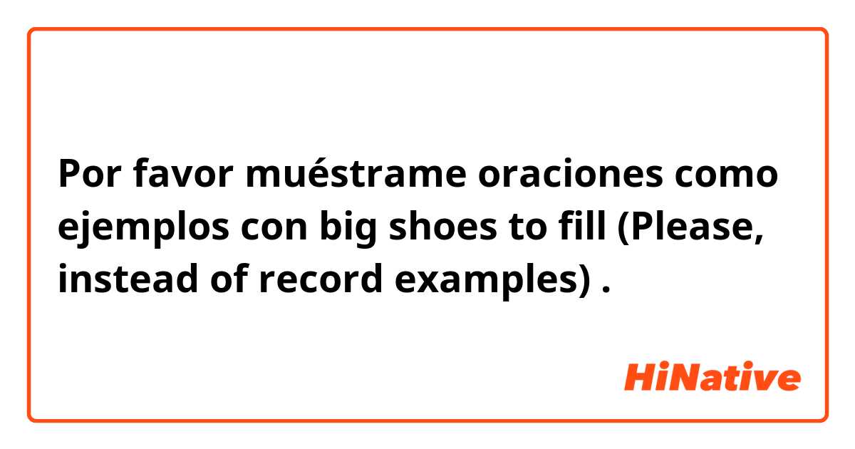 Por favor muéstrame oraciones como ejemplos con big shoes to fill (Please, instead of record examples).