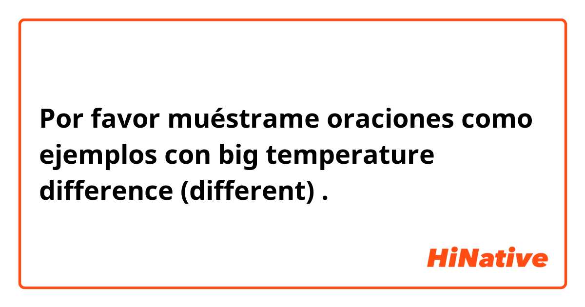 Por favor muéstrame oraciones como ejemplos con big temperature difference (different).