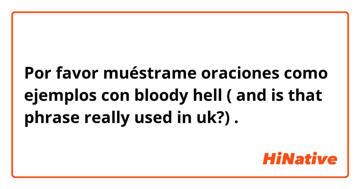 Por favor muéstrame oraciones como ejemplos con bloody hell ( and is that phrase really used in uk?).