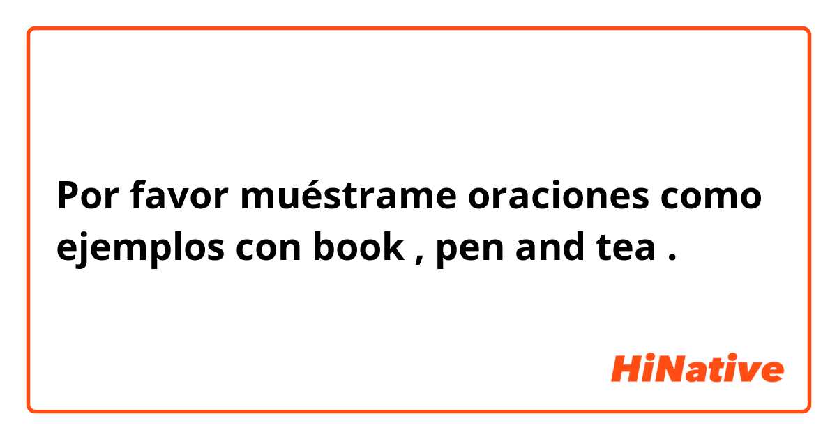 Por favor muéstrame oraciones como ejemplos con book , pen and tea .