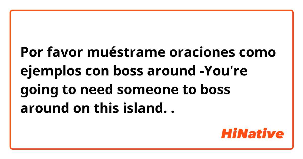 Por favor muéstrame oraciones como ejemplos con boss around


-You're going to need someone to boss around on this island..
