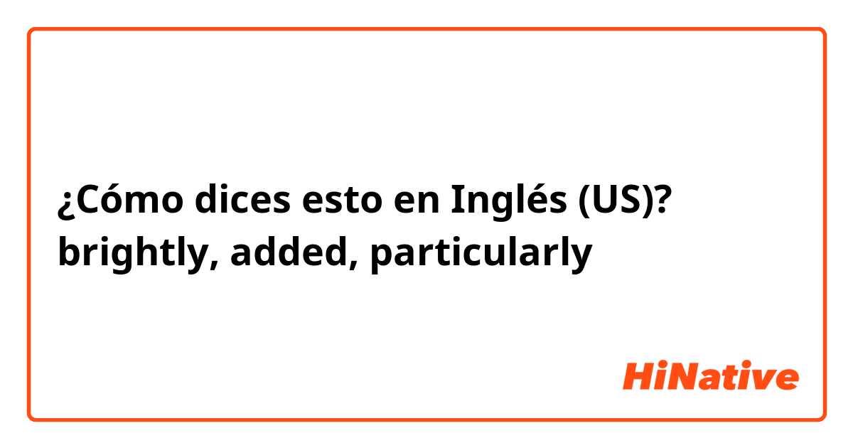 ¿Cómo dices esto en Inglés (US)? brightly, added, particularly