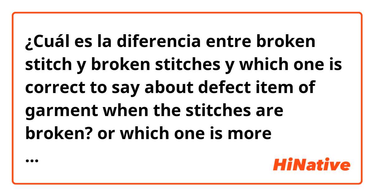 ¿Cuál es la diferencia entre broken stitch y broken stitches y which one is correct to say about defect item of garment when the stitches are broken? or which one is more common language? ?