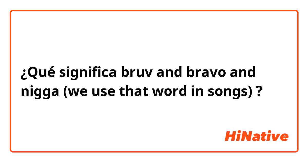 ¿Qué significa bruv and bravo and nigga (we use that word in songs) ?