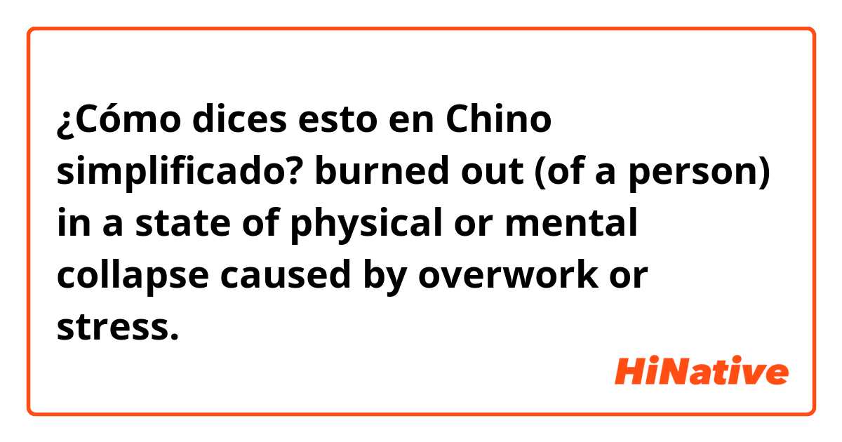 ¿Cómo dices esto en Chino simplificado? burned out (of a person) in a state of physical or mental collapse caused by overwork or stress.
