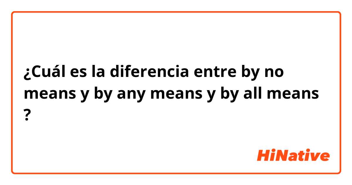 ¿Cuál es la diferencia entre by no means y by any means y by all means ?