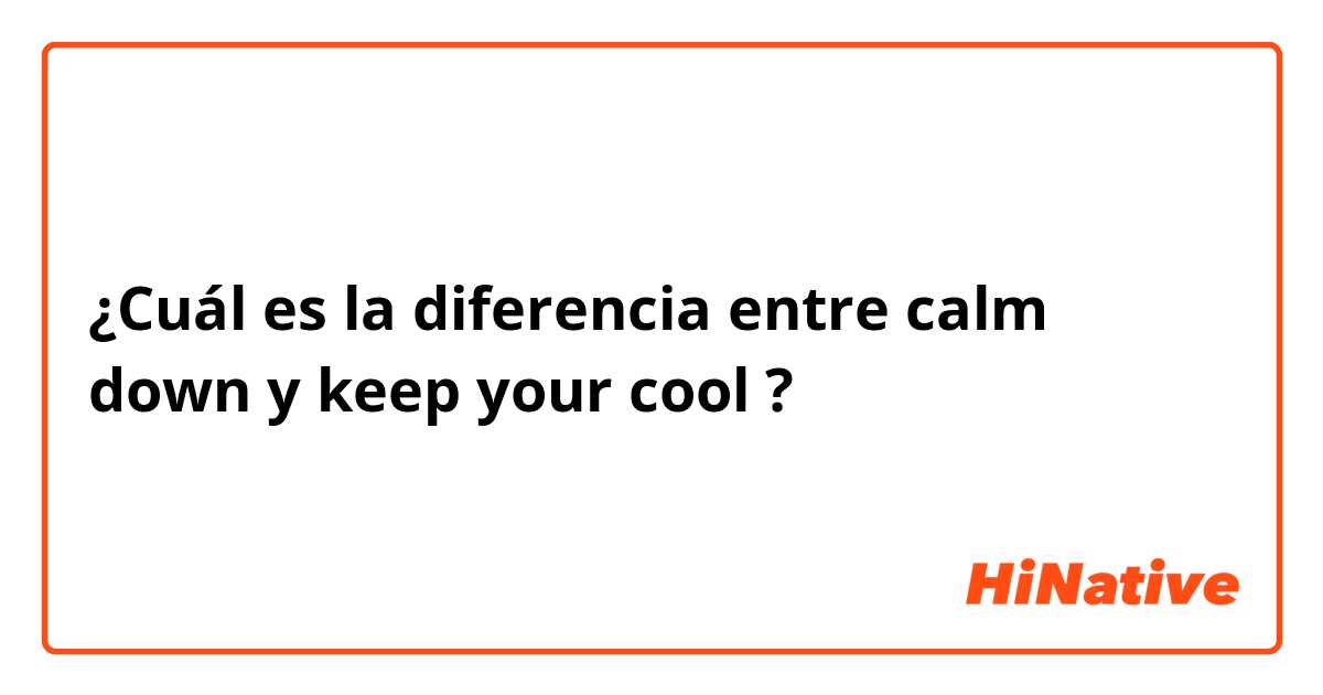 ¿Cuál es la diferencia entre calm down y keep your cool ?