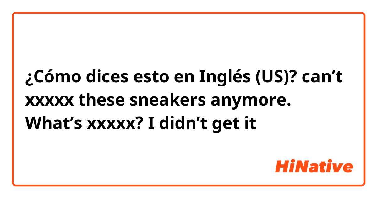 ¿Cómo dices esto en Inglés (US)? can’t xxxxx these sneakers anymore. What’s xxxxx? I didn’t get it