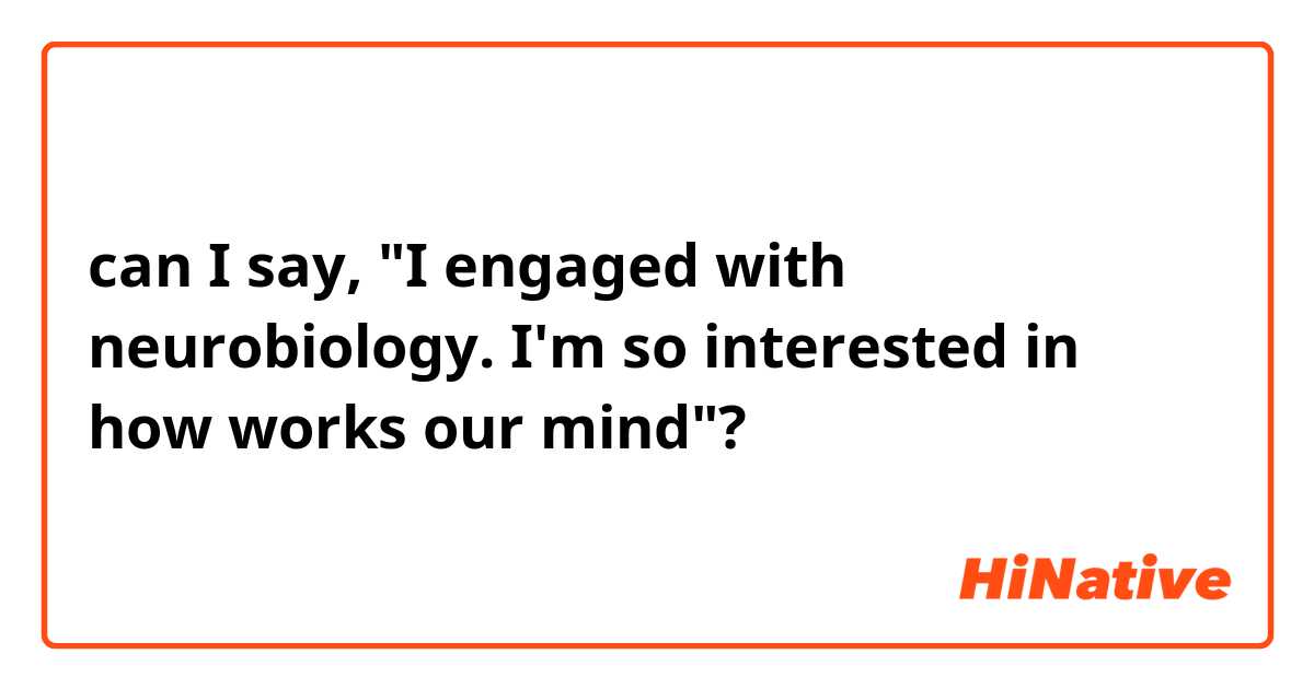 can I say, "I engaged with neurobiology. I'm so interested in how works our mind"?