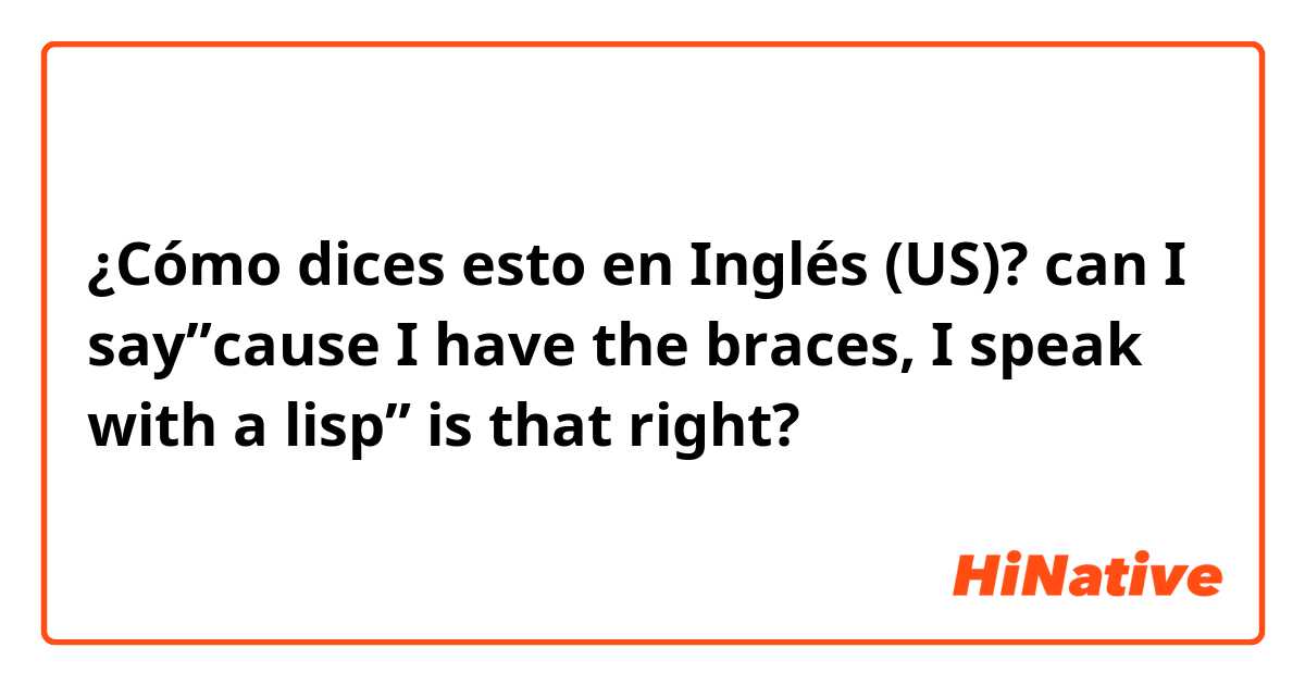 ¿Cómo dices esto en Inglés (US)? can I say”cause I have the braces, I speak with a lisp” is that right?