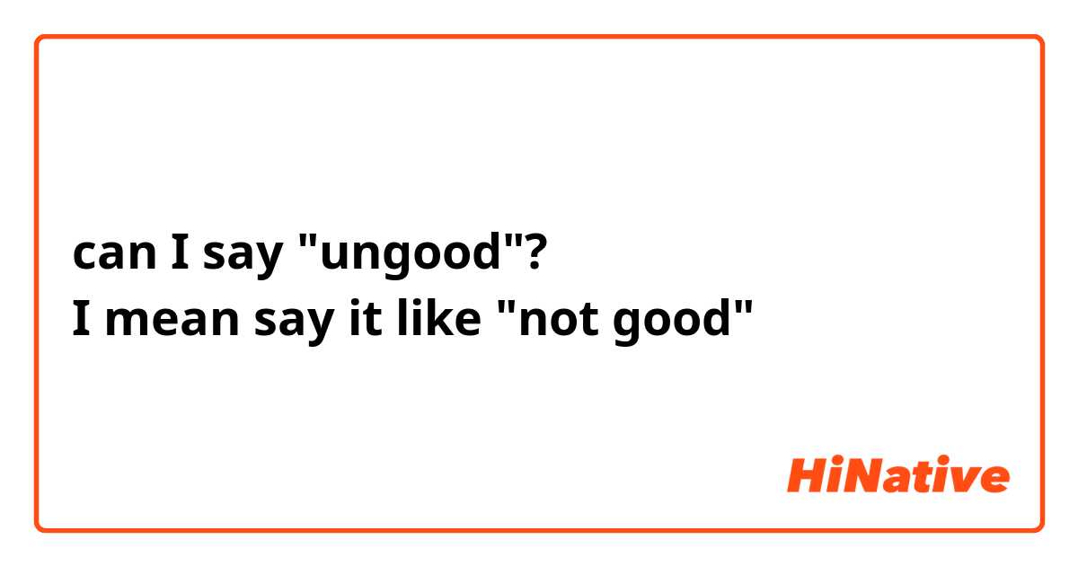 can I say "ungood"?
I mean say it like "not good"

