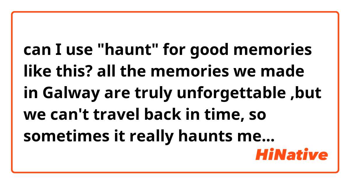 can I use "haunt" for good memories like this? all the memories we made in Galway are truly unforgettable ,but we can't travel back in time, so sometimes it really haunts me...