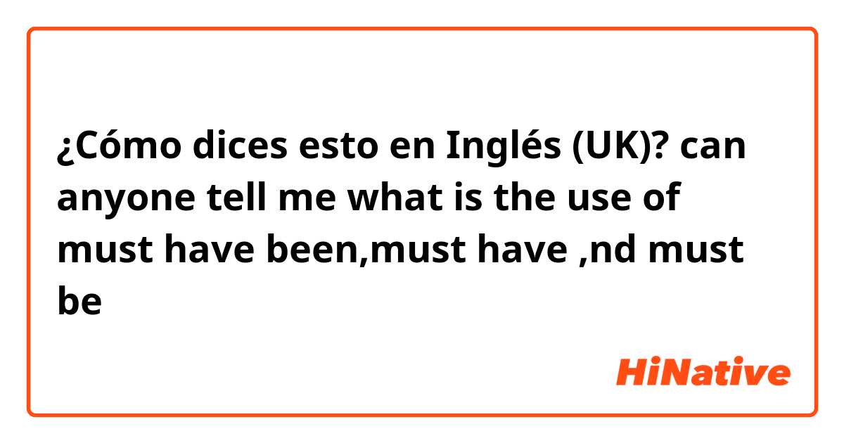¿Cómo dices esto en Inglés (UK)? can anyone tell me what is the use of must have been,must have ,nd must be