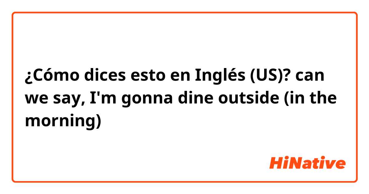¿Cómo dices esto en Inglés (US)? can we say, I'm gonna dine outside (in the morning) 