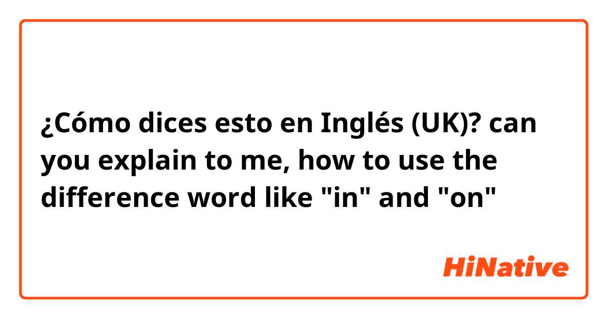 ¿Cómo dices esto en Inglés (UK)? can you explain to me, how to use the difference word like "in" and "on"
