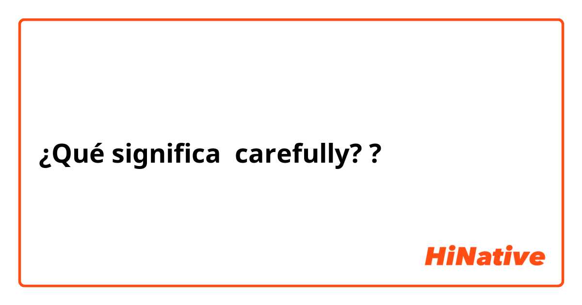 ¿Qué significa carefully??