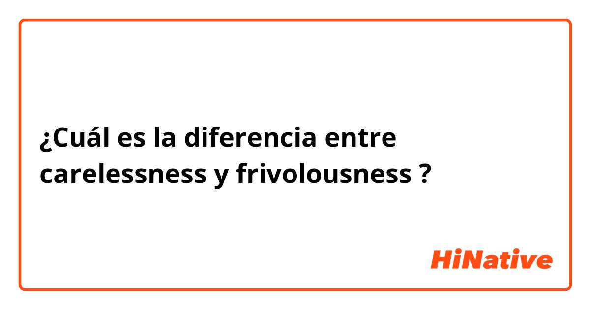 ¿Cuál es la diferencia entre carelessness y frivolousness ?