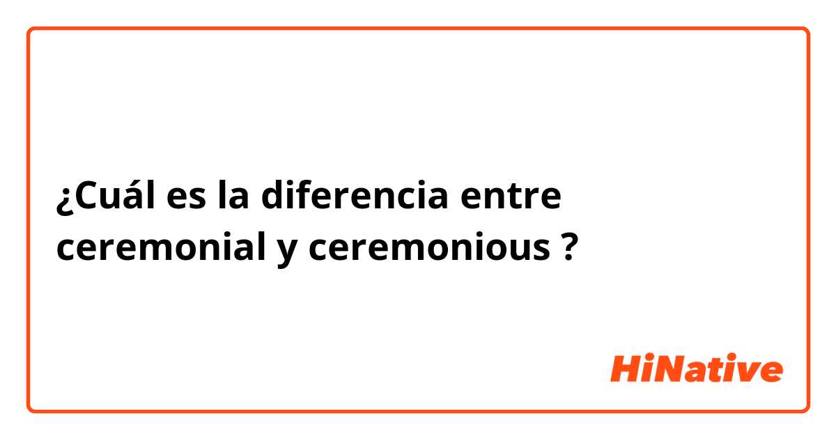 ¿Cuál es la diferencia entre ceremonial y ceremonious ?
