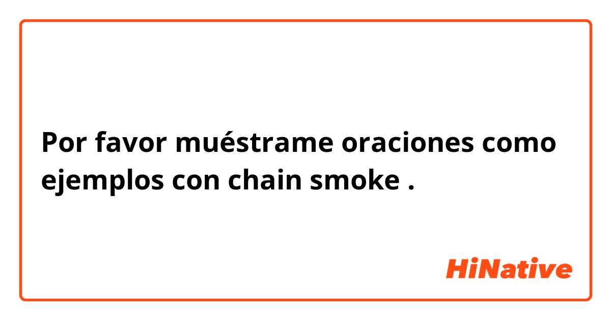 Por favor muéstrame oraciones como ejemplos con chain smoke.