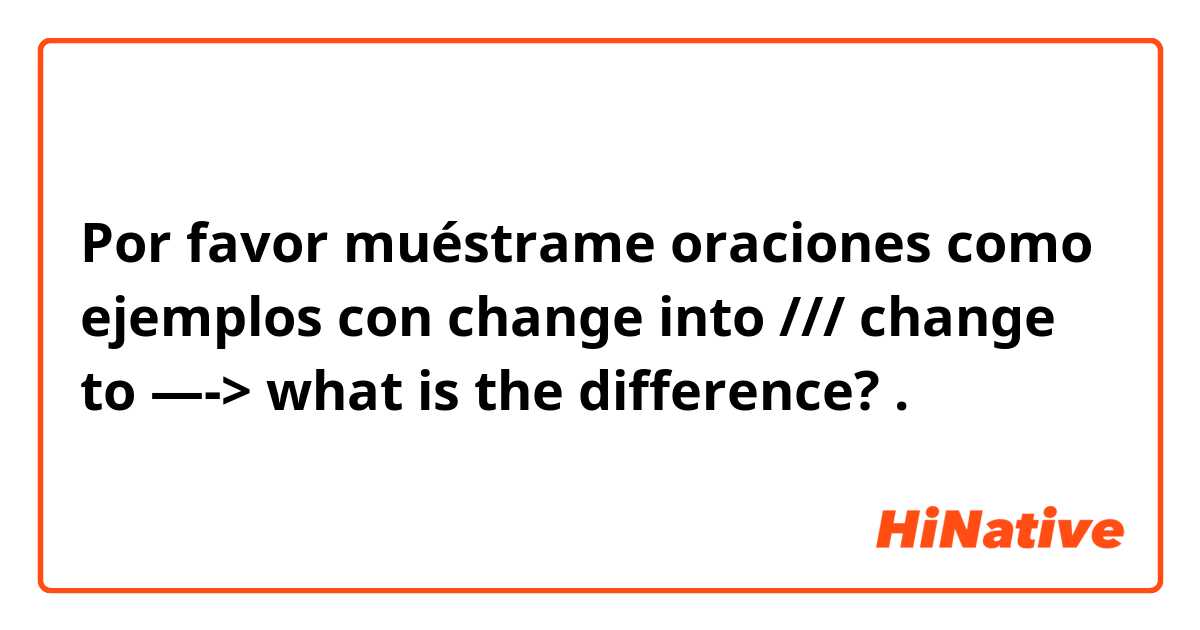 Por favor muéstrame oraciones como ejemplos con change into /// change to —-> what is the difference?.