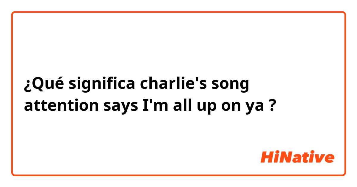 ¿Qué significa charlie's song attention says I'm all up on ya?