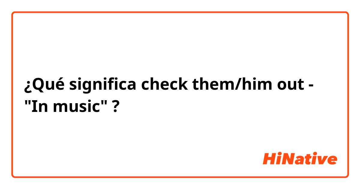 ¿Qué significa check them/him out - "In music"?