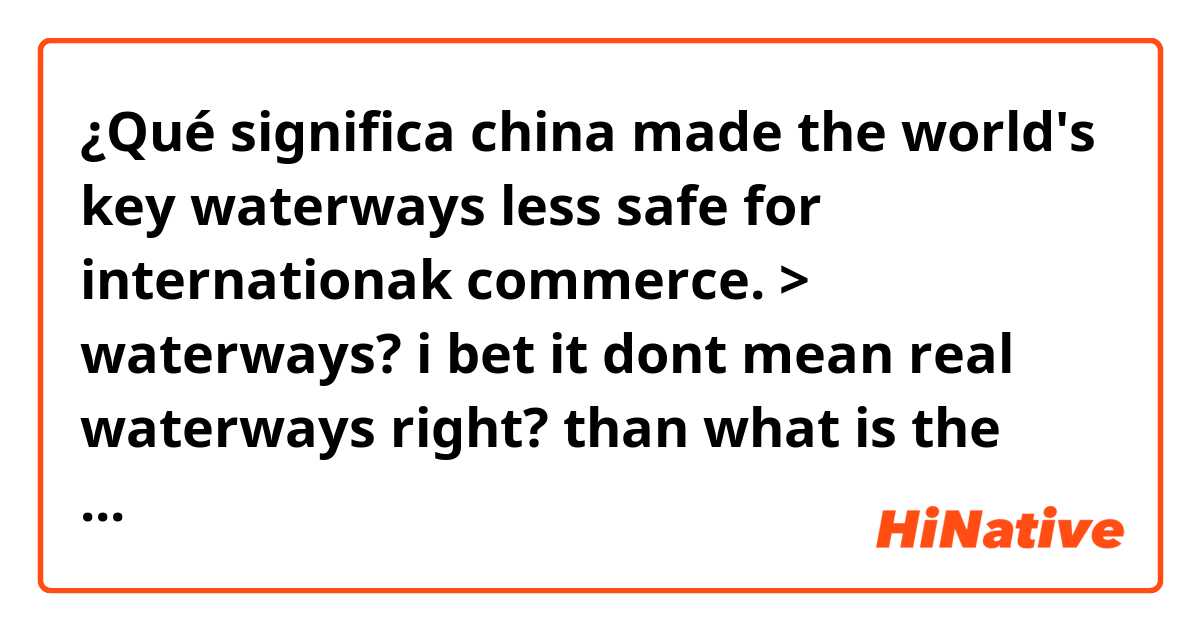 ¿Qué significa china made the world's key waterways less safe for internationak commerce.

> waterways? i bet it dont mean real waterways right? than what is the meaning of this sentence??