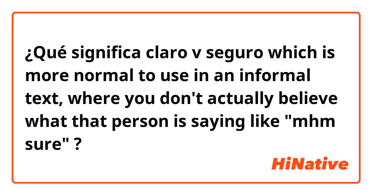 ¿Qué significa claro v seguro
which is more normal to use in an informal text, where you don't actually believe what that person is saying like "mhm sure"?