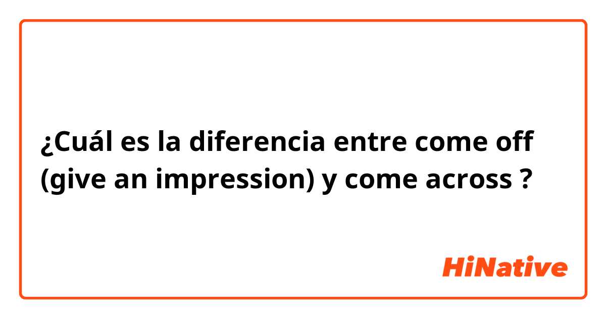 ¿Cuál es la diferencia entre come off (give an impression) y come across ?