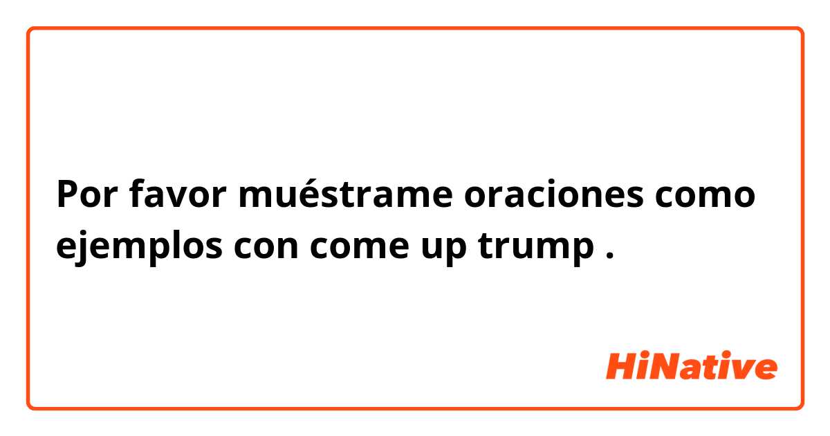 Por favor muéstrame oraciones como ejemplos con come up trump.