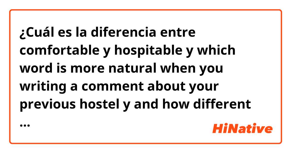 ¿Cuál es la diferencia entre comfortable y hospitable y which word is more natural when you writing a comment about your previous hostel y and how different between those words ?