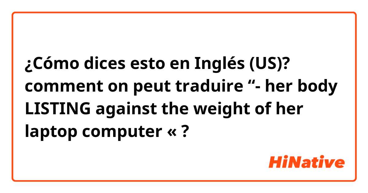 ¿Cómo dices esto en Inglés (US)? comment on peut traduire “- her body LISTING against the weight of her laptop computer « ?
