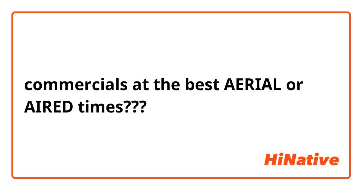 commercials at the best AERIAL or AIRED times???