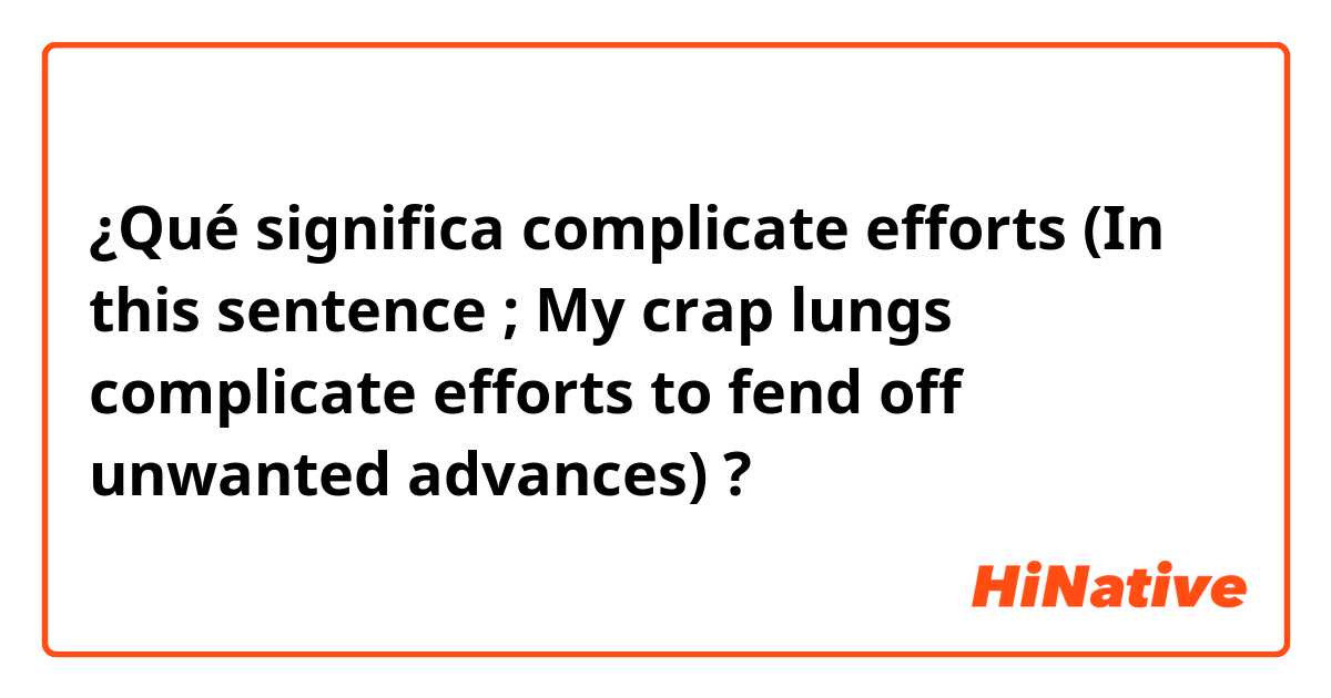 ¿Qué significa complicate efforts
(In this sentence ; My crap lungs complicate efforts to fend off unwanted advances)?