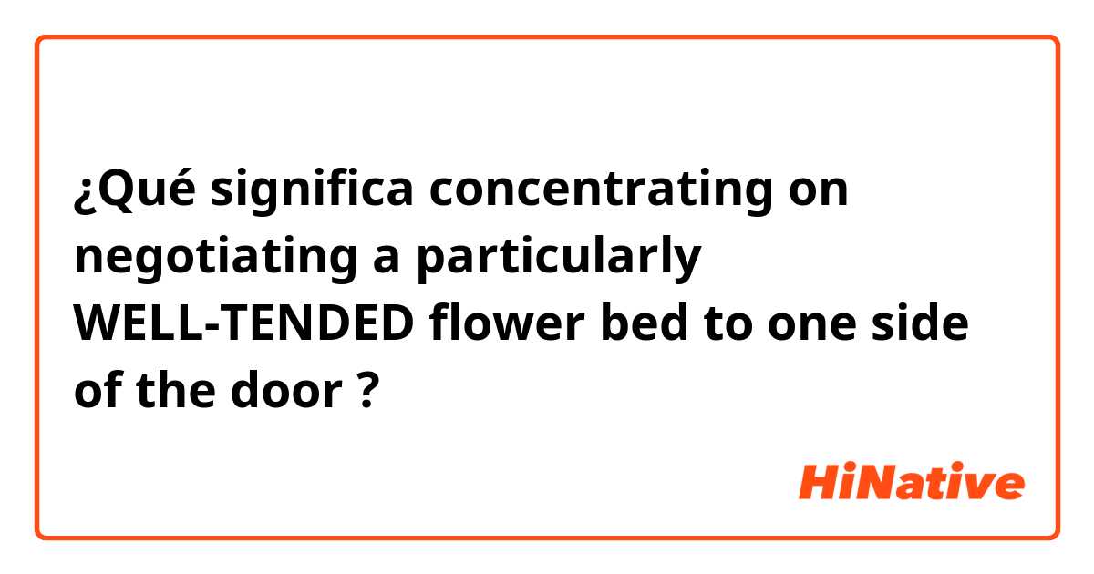 ¿Qué significa concentrating on negotiating a particularly WELL-TENDED flower bed to one side of the door?