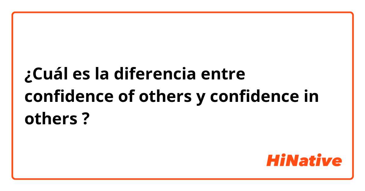 ¿Cuál es la diferencia entre confidence of others y confidence in others ?