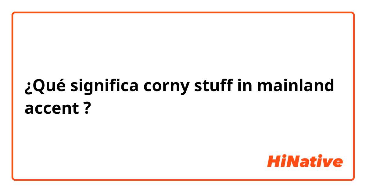 ¿Qué significa corny stuff in mainland accent ?