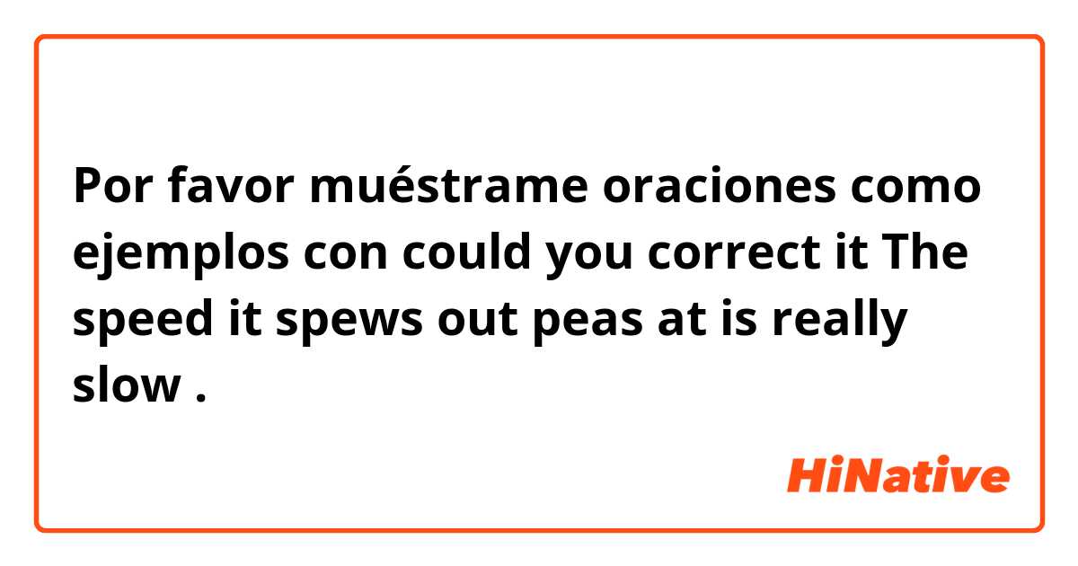 Por favor muéstrame oraciones como ejemplos con could you correct it


The speed it spews out peas at is really slow.
