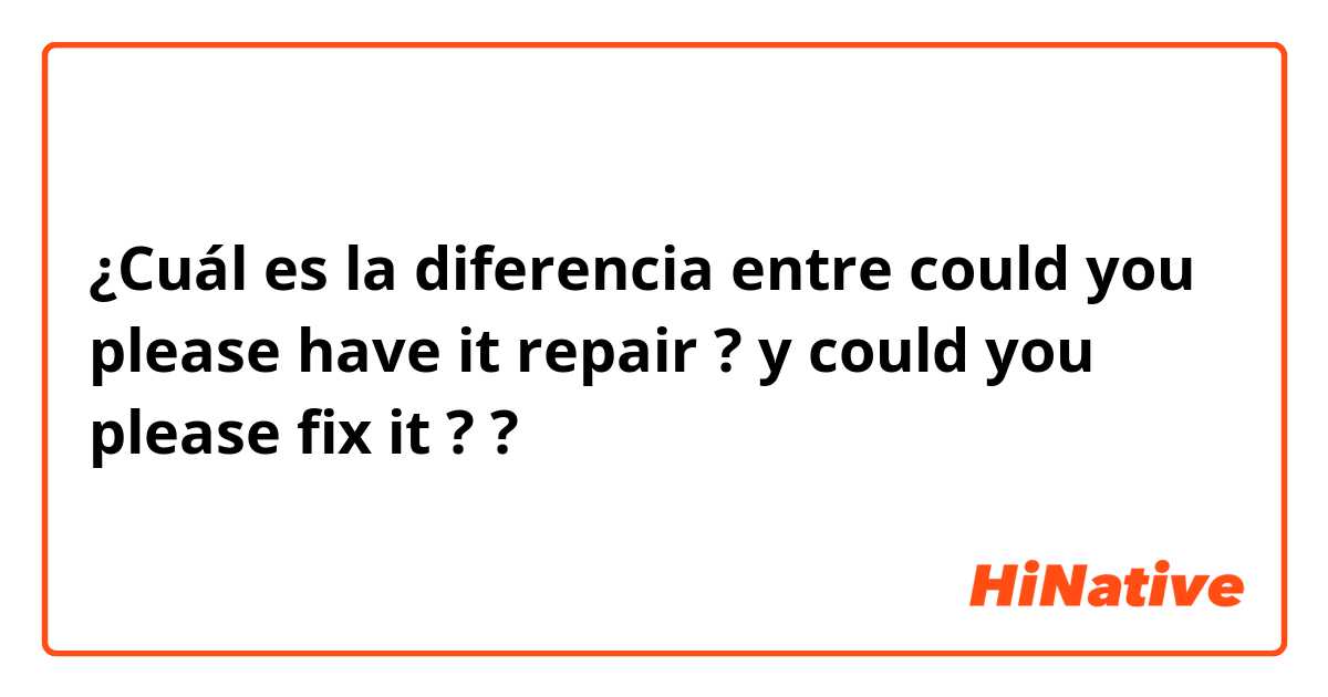 ¿Cuál es la diferencia entre could you please have it repair ? y could you please fix it ? ?