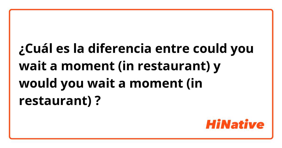 ¿Cuál es la diferencia entre could you wait a moment (in restaurant) y would you wait a moment (in restaurant) ?